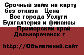 Срочный займ на карту без отказа › Цена ­ 500 - Все города Услуги » Бухгалтерия и финансы   . Приморский край,Дальнереченск г.